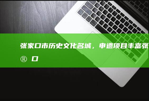 张家口市：历史文化名城，申遗项目丰富 (张家口市历届书记名单及行政级别)